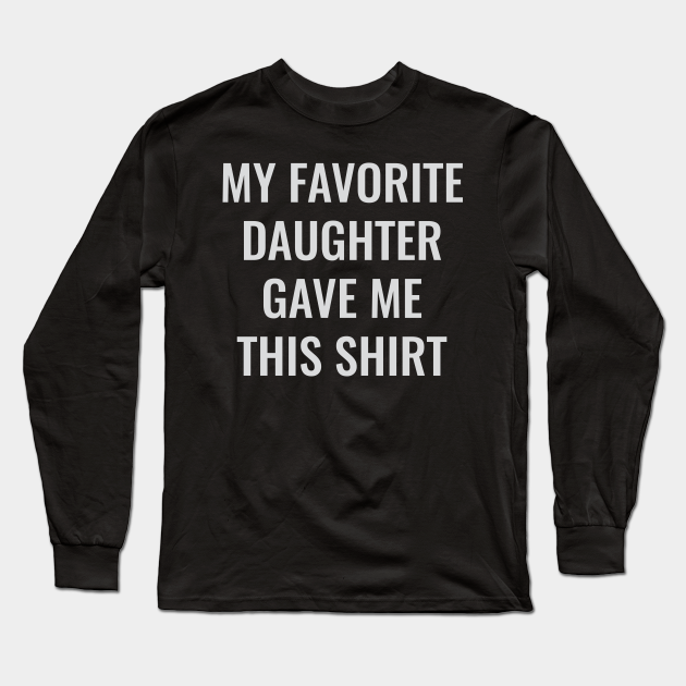 My Favorite Daughter Gave Me This Shirt My Favorite Daughter Gave Me This Long Sleeve T 